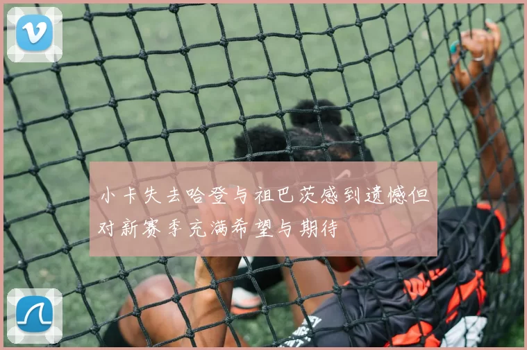 小卡失去哈登与祖巴茨感到遗憾但对新赛季充满希望与期待