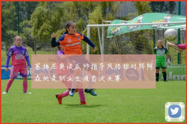 塞梅尼奥谈瓜帅指导风格称对阵阿森纳是职业生涯首次决赛