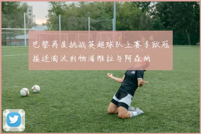 巴黎再度挑战英超球队上赛季欧冠接连淘汰利物浦维拉与阿森纳