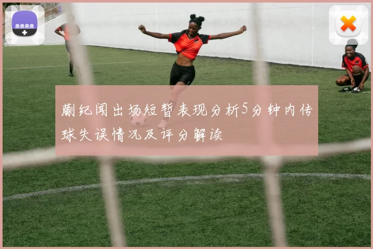 蒯纪闻出场短暂表现分析5分钟内传球失误情况及评分解读