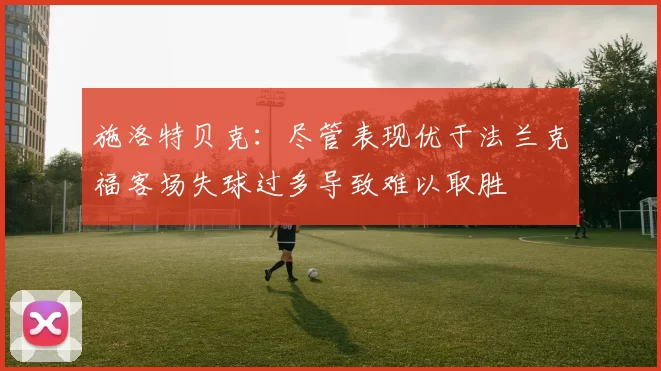 施洛特贝克：尽管表现优于法兰克福客场失球过多导致难以取胜
