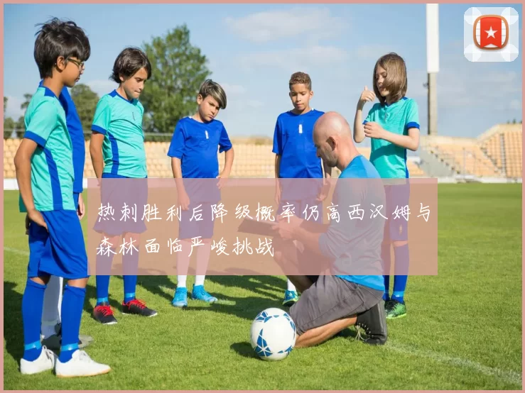 热刺胜利后降级概率仍高西汉姆与森林面临严峻挑战