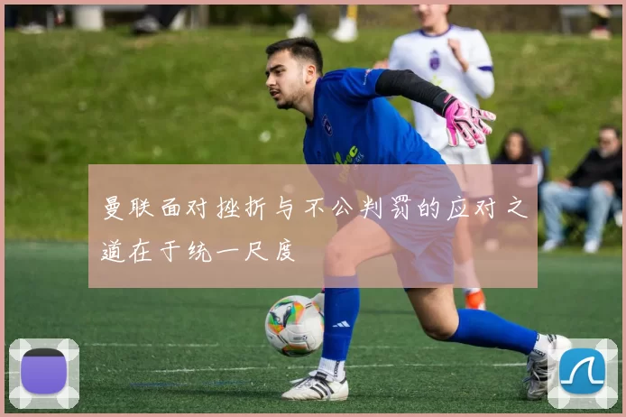 曼联面对挫折与不公判罚的应对之道在于统一尺度