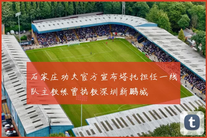 石家庄功夫官方宣布塔托担任一线队主教练曾执教深圳新鹏城