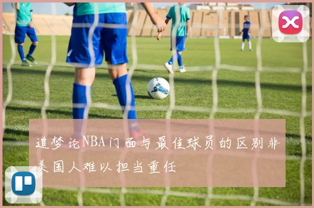 追梦论NBA门面与最佳球员的区别非美国人难以担当重任