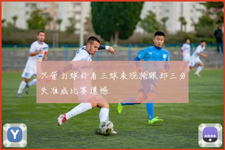 只管打球好看三球表现抢眼却三分失准成比赛遗憾
