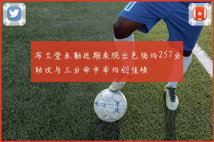 布兰登米勒近期表现出色场均257分助攻与三分命中率均创佳绩