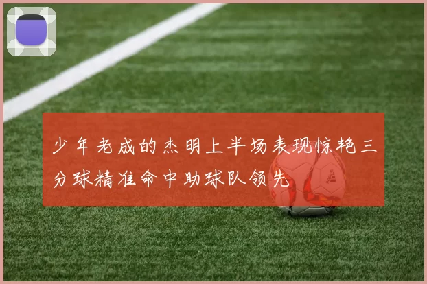 少年老成的杰明上半场表现惊艳三分球精准命中助球队领先