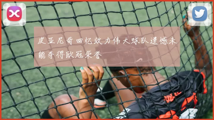 皮亚尼奇回忆效力伟大球队遗憾未能夺得欧冠荣誉
