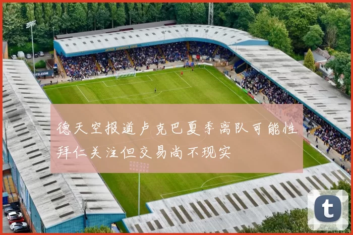 德天空报道卢克巴夏季离队可能性拜仁关注但交易尚不现实