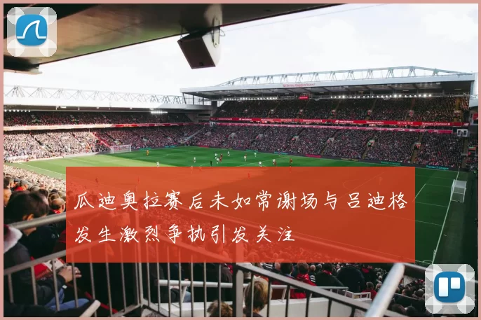 瓜迪奥拉赛后未如常谢场与吕迪格发生激烈争执引发关注