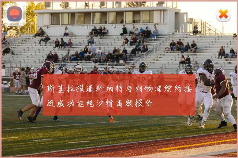 斯基拉报道科纳特与利物浦续约接近成功拒绝沙特高额报价