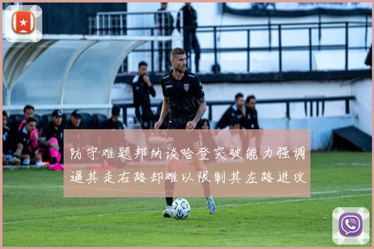 防守难题邦纳谈哈登突破能力强调逼其走右路却难以限制其左路进攻