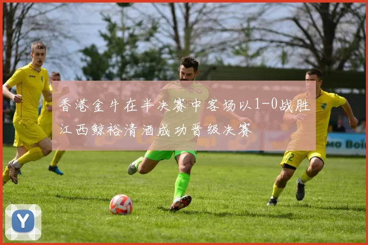 香港金牛在半决赛中客场以1-0战胜江西鲸裕清酒成功晋级决赛
