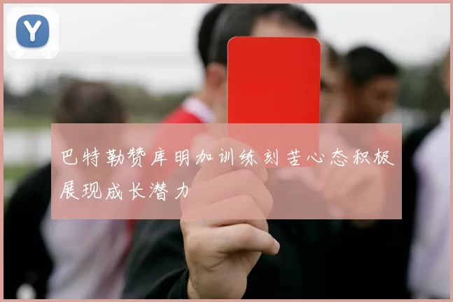 巴特勒赞库明加训练刻苦心态积极展现成长潜力