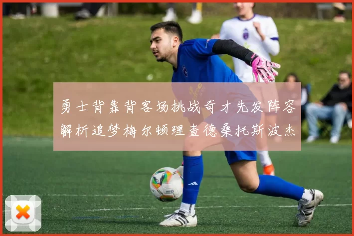 勇士背靠背客场挑战奇才先发阵容解析追梦梅尔顿理查德桑托斯波杰表现期待